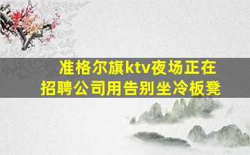 准格尔旗ktv夜场正在招聘公司用告别坐冷板凳