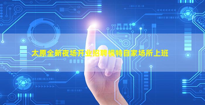 太原全新夜场开业招聘模特自家场所上班