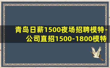 青岛日薪1500夜场招聘模特-公司直招1500-1800模特